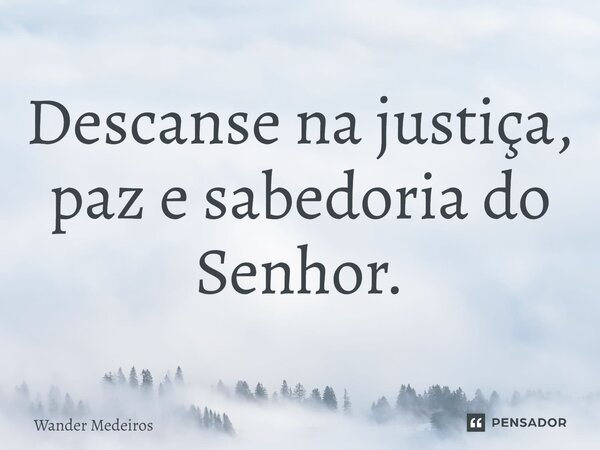 Descanse na justiça, paz e sabedoria do Senhor.... Frase de Wander Medeiros.