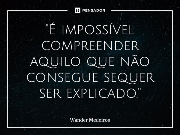 "⁠É impossível compreender aquilo que não consegue sequer ser explicado."... Frase de Wander Medeiros.