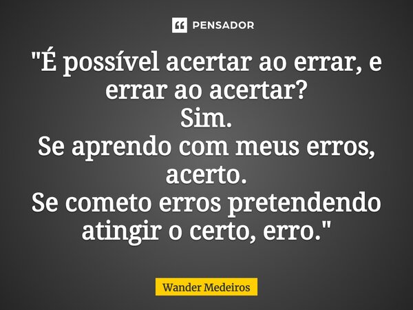 ⁠"É possível acertar ao errar, e errar ao acertar? Sim. Se aprendo com meus erros, acerto. Se cometo erros pretendendo atingir o certo, erro."... Frase de Wander Medeiros.