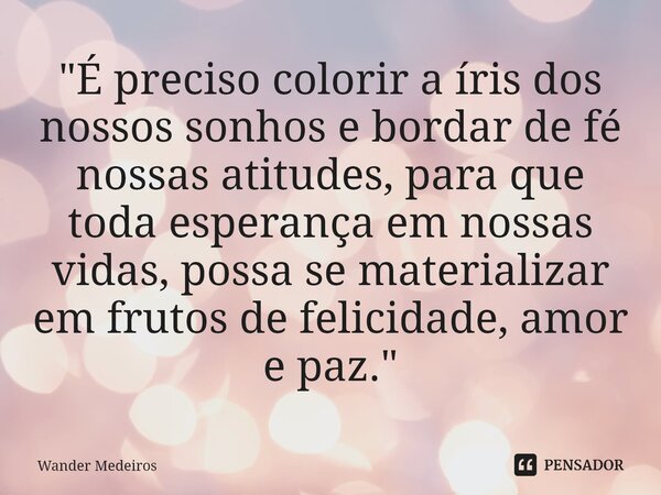 ⁠"É preciso colorir a íris dos nossos sonhos e bordar de fé nossas atitudes, para que toda esperança em nossas vidas, possa se materializar em frutos de fe... Frase de Wander Medeiros.