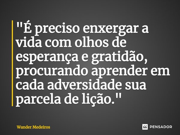 ⁠"É preciso enxergar a vida com olhos de esperança e gratidão, procurando aprender em cada adversidade sua parcela de lição."... Frase de Wander Medeiros.