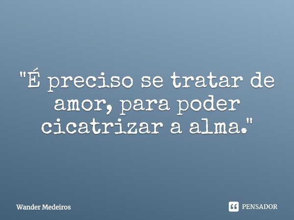 ⁠"É preciso se tratar de amor, para poder cicatrizar a alma."... Frase de Wander Medeiros.