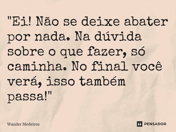 "⁠Ei! Não se deixe abater por nada. Na dúvida sobre o que fazer, só caminha. No final você verá, isso também passa!"... Frase de Wander Medeiros.