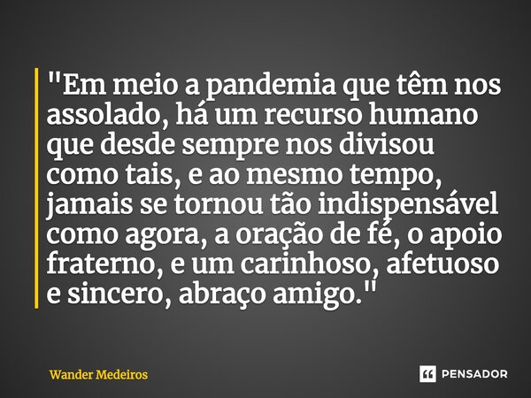 "Em meio a pandemia que têm nos assolado, há um recurso humano que desde sempre nos divisou como tais, e ao mesmo tempo, jamais se tornou tão indispensáve... Frase de Wander Medeiros.