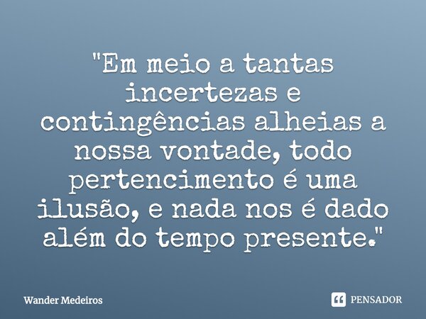 ⁠"Em meio a tantas incertezas e contingências alheias a nossa vontade, todo pertencimento é uma ilusão, e nada nos é dado além do tempo presente."... Frase de Wander Medeiros.