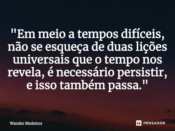 "⁠Em meio a tempos difíceis, não se esqueça de duas lições universais que o tempo nos revela, é necessário persistir, e isso também passa."... Frase de Wander Medeiros.