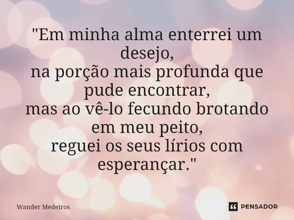 ⁠"Em minha alma enterrei um desejo, na porção mais profunda que pude encontrar, mas ao vê-lo fecundo brotando em meu peito, reguei os seus lírios com esper... Frase de Wander Medeiros.