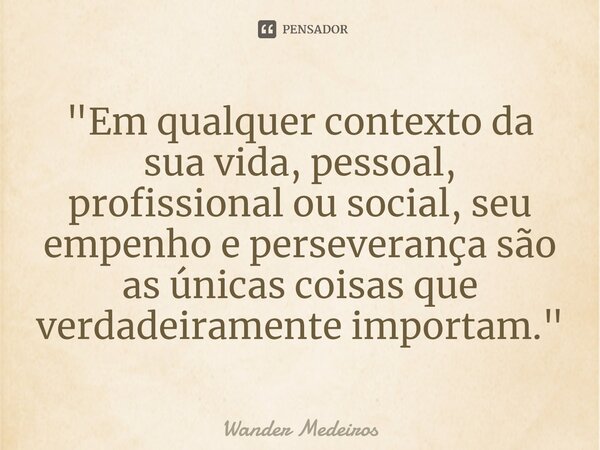 ⁠"Em qualquer contexto da sua vida, pessoal, profissional ou social, seu empenho e perseverança são as únicas coisas que verdadeiramente importam."... Frase de Wander Medeiros.