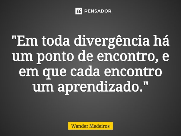 ⁠"Em toda divergência há um ponto de encontro, e em que cada encontro um aprendizado."... Frase de Wander Medeiros.