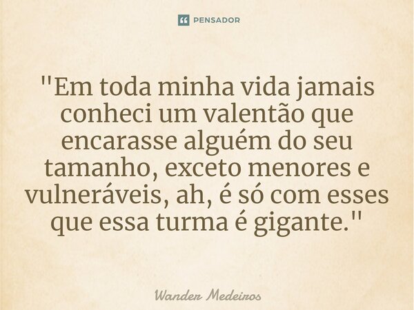 "⁠Em toda minha vida jamais conheci um valentão que encarasse alguém do seu tamanho, exceto menores e vulneráveis, ah, é só com esses que essa turma é giga... Frase de Wander Medeiros.