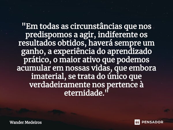 ⁠"Em todas as circunstâncias que nos predispomos a agir, indiferente os resultados obtidos, haverá sempre um ganho, a experiência do aprendizado prático, o... Frase de Wander Medeiros.