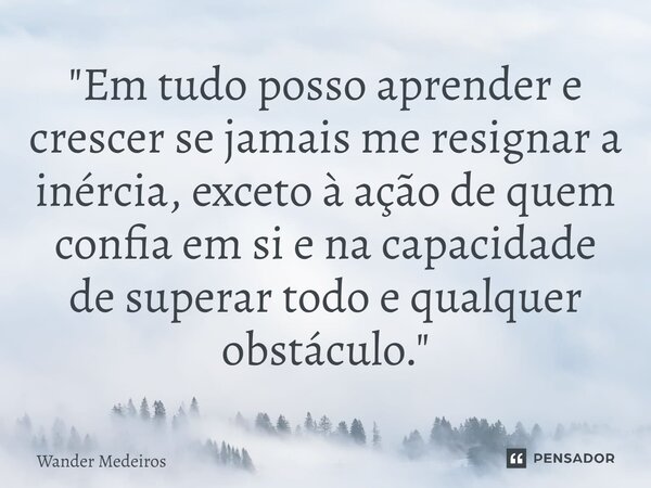 "⁠Em tudo posso aprender e crescer se jamais me resignar a inércia, exceto à ação de quem confia em si e na capacidade de superar todo e qualquer obstáculo... Frase de Wander Medeiros.