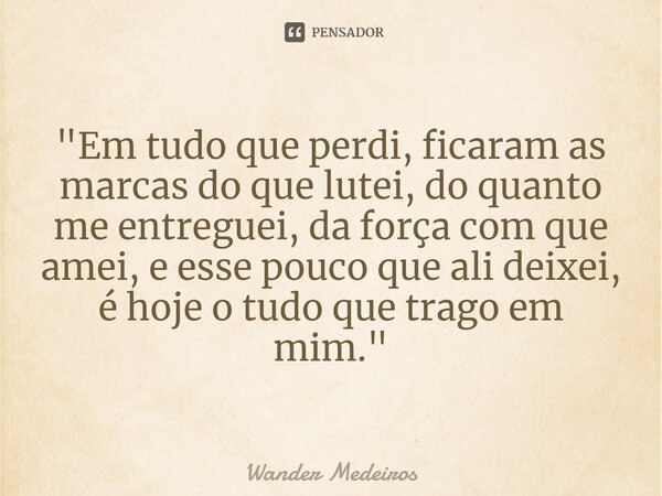 ⁠"Em tudo que perdi, ficaram as marcas do que lutei, do quanto me entreguei, da força com que amei, e esse pouco que ali deixei, é hoje o tudo que trago em... Frase de Wander Medeiros.