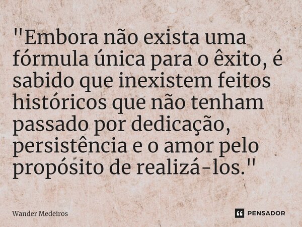 "⁠Embora não exista uma fórmula única para o êxito, é sabido que inexistem feitos históricos que não tenham passado por dedicação, persistência e o amor pe... Frase de Wander Medeiros.