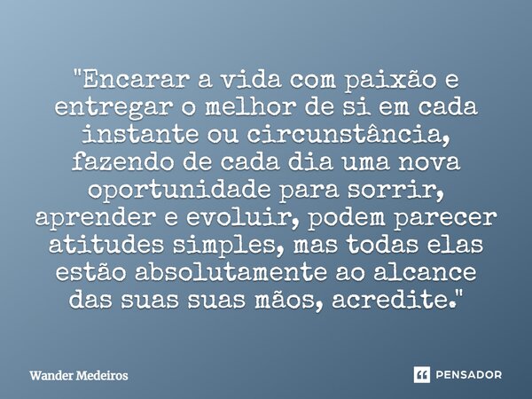 "⁠Encarar a vida com paixão e entregar o melhor de si em cada instante ou circunstância, fazendo de cada dia uma nova oportunidade para sorrir, aprender e ... Frase de Wander Medeiros.