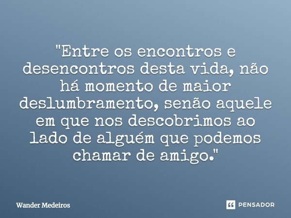 ⁠"Entre os encontros e desencontros desta vida, não há momento de maior deslumbramento, senão aquele em que nos descobrimos ao lado de alguém que podemos c... Frase de Wander Medeiros.