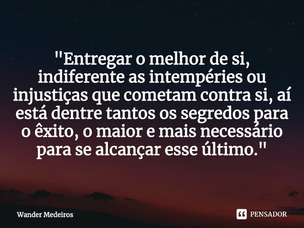 ⁠"Entregar o melhor de si, indiferente as intempéries ou injustiças que cometam contra si, aí está dentre tantos os segredos para o êxito, o maior e mais n... Frase de Wander Medeiros.