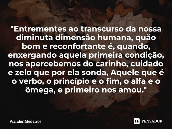 ⁠"Entrementes ao transcurso da nossa diminuta dimensão humana, quão bom e reconfortante é, quando, enxergando aquela primeira condição, nos apercebemos do ... Frase de Wander Medeiros.