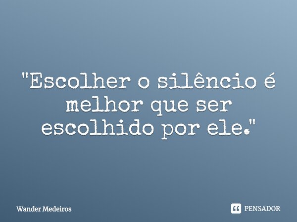 ⁠"Escolher o silêncio é melhor que ser escolhido por ele."... Frase de Wander Medeiros.
