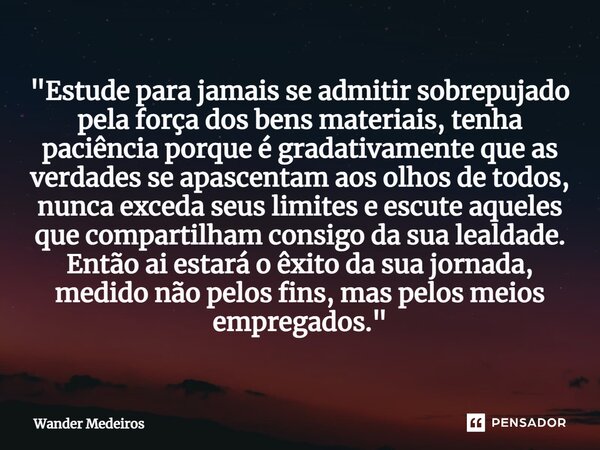 ⁠"Estude para jamais se admitir sobrepujado pela força dos bens materiais, tenha paciência porque é gradativamente que as verdades se apascentam aos olhos ... Frase de Wander Medeiros.