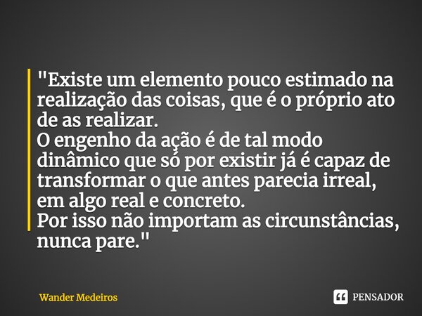 ⁠"Existe um elemento pouco estimado na realização das coisas, que é o próprio ato de as realizar. O engenho da ação é de tal modo dinâmico que só por exist... Frase de Wander Medeiros.