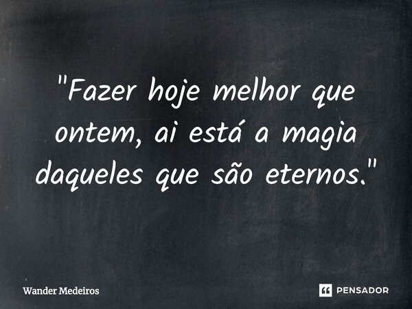 ⁠"Fazer hoje melhor que ontem, ai está a magia daqueles que são eternos."... Frase de Wander Medeiros.