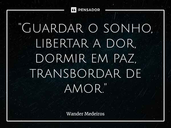 ⁠"Guardar o sonho, libertar a dor, dormir em paz, transbordar de amor."... Frase de Wander Medeiros.