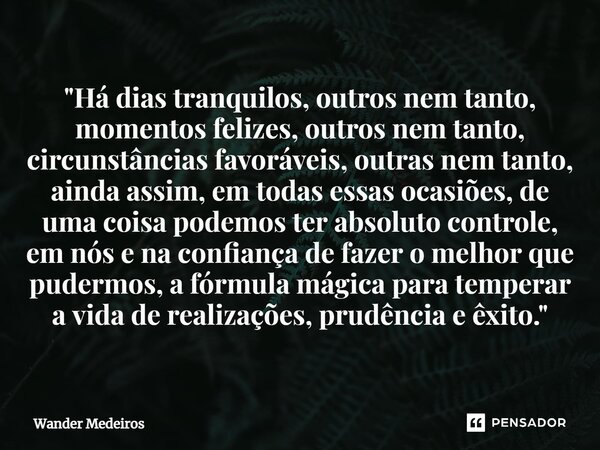 "⁠Há dias tranquilos, outros nem tanto, momentos felizes, outros nem tanto, circunstâncias favoráveis, outras nem tanto, ainda assim, em todas essas ocasiõ... Frase de Wander Medeiros.
