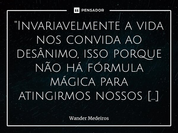 "⁠Invariavelmente a vida nos convida ao desânimo, isso porque não há fórmula mágica para atingirmos nossos propósitos, exceto um planejamento de longo praz... Frase de Wander Medeiros.