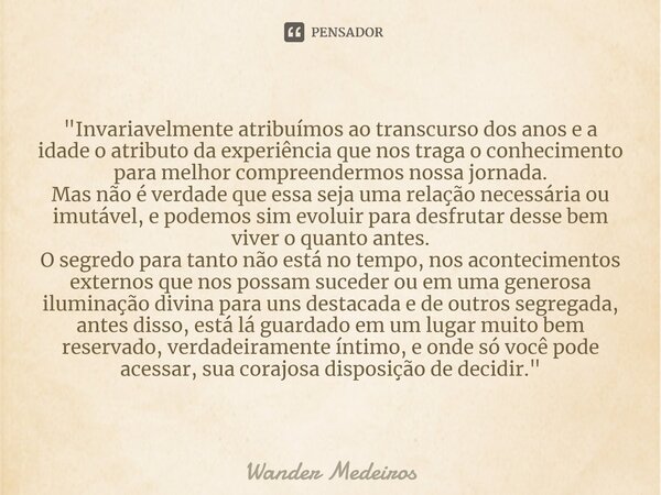 ⁠"Invariavelmente atribuímos ao transcurso dos anos e a idade o atributo da experiência que nos traga o conhecimento para melhor compreendermos nossa jorna... Frase de Wander Medeiros.