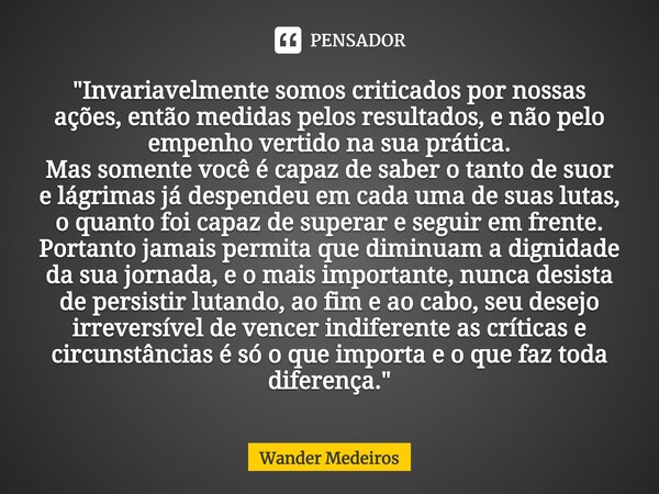 ⁠⁠"Invariavelmente somos criticados por nossas ações, então medidas pelos resultados, e não pelo empenho vertido na sua prática. Mas somente você é capaz d... Frase de Wander Medeiros.