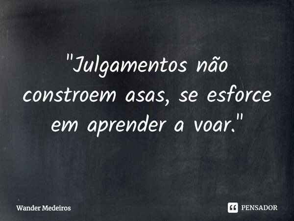 ⁠"Julgamentos não constroem asas, se esforce em aprender a voar."... Frase de Wander Medeiros.