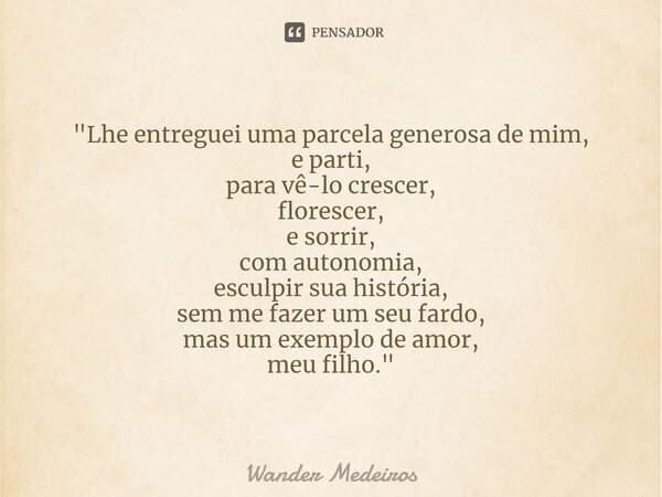 ⁠"Lhe entreguei uma parcela generosa de mim, e parti, para vê-lo crescer, florescer, e sorrir, com autonomia, esculpir sua história, sem me fazer um seu fa... Frase de Wander Medeiros.