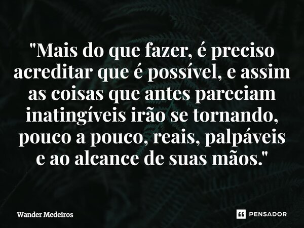 ⁠"Mais do que fazer, é preciso acreditar que é possível, e assim as coisas que antes pareciam inatingíveis irão se tornando, pouco a pouco, reais, palpávei... Frase de Wander Medeiros.