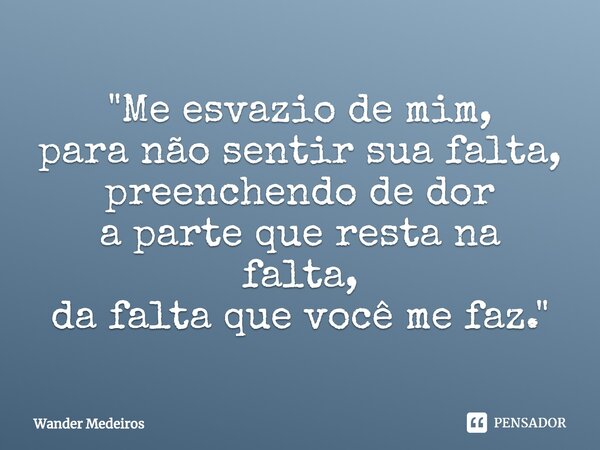 ⁠"Me esvazio de mim, para não sentir sua falta, preenchendo de dor a parte que resta na falta, da falta que você me faz."... Frase de Wander Medeiros.