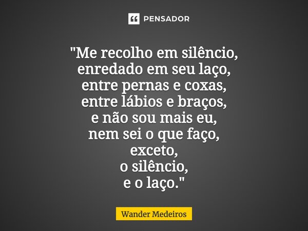 ⁠"Me recolho em silêncio, enredado em seu laço, entre pernas e coxas, entre lábios e braços, e não sou mais eu, nem sei o que faço, exceto, o silêncio, e o... Frase de Wander Medeiros.