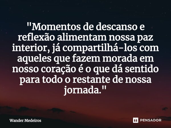 ⁠"Momentos de descanso e reflexão alimentam nossa paz interior, já compartilhá-los com aqueles que fazem morada em nosso coração é o que dá sentido para to... Frase de Wander Medeiros.