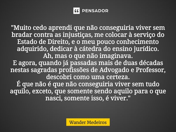 ⁠"Muito cedo aprendi que não conseguiria viver sem bradar contra as injustiças, me colocar à serviço do Estado de Direito, e o meu pouco conhecimento adqui... Frase de Wander Medeiros.