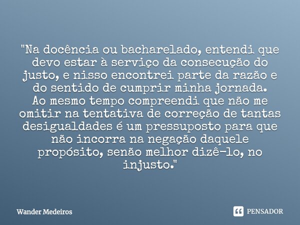 ⁠"Na docência ou bacharelado, entendi que devo estar à serviço da consecução do justo, e nisso encontrei parte da razão e do sentido de cumprir minha jorna... Frase de Wander Medeiros.