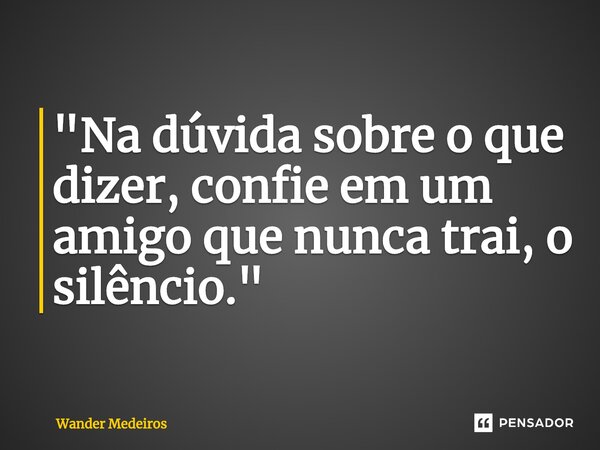 "⁠Na dúvida sobre o que dizer, confie em um amigo que nunca trai, o silêncio."... Frase de Wander Medeiros.