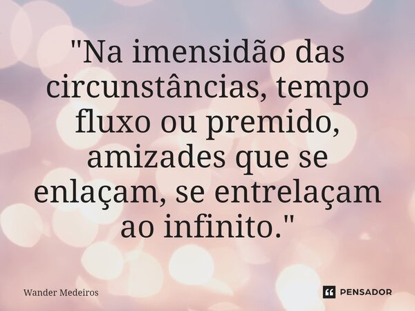 "⁠Na imensidão das circunstâncias, tempo fluxo ou premido, amizades que se enlaçam, se entrelaçam ao infinito."... Frase de Wander Medeiros.