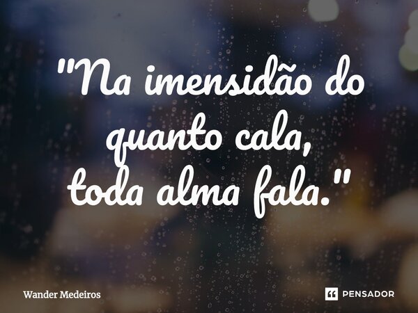 ⁠"Na imensidão do quanto cala, toda alma fala."... Frase de Wander Medeiros.