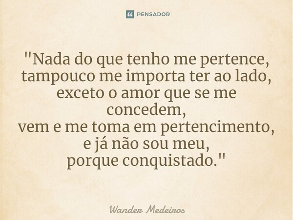 ⁠"Nada do que tenho me pertence, tampouco me importa ter ao lado, exceto o amor que se me concedem, vem e me toma em pertencimento, e já não sou meu, porqu... Frase de Wander Medeiros.