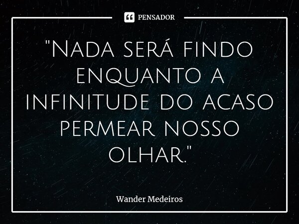 ⁠"Nada será findo enquanto a infinitude do acaso permear nosso olhar."... Frase de Wander Medeiros.