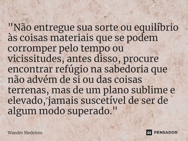 "⁠Não entregue sua sorte ou equilíbrio às coisas materiais que se podem corromper pelo tempo ou vicissitudes, antes disso, procure encontrar refúgio na sab... Frase de Wander Medeiros.