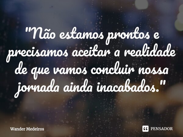 ⁠"Não estamos prontos e precisamos aceitar a realidade de que vamos concluir nossa jornada ainda inacabados."... Frase de Wander Medeiros.