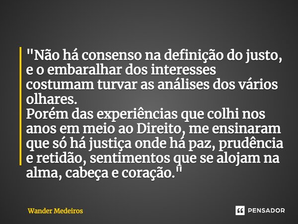 ⁠"Não há consenso na definição do justo, e o embaralhar dos interesses costumam turvar as análises dos vários olhares. Porém das experiências que colhi nos... Frase de Wander Medeiros.