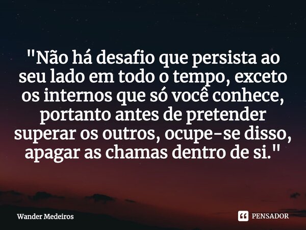 ⁠"Não há desafio que persista ao seu lado em todo o tempo, exceto os internos que só você conhece, portanto antes de pretender superar os outros, ocupe-se ... Frase de Wander Medeiros.