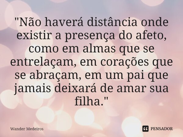 ⁠"Não haverá distância onde existir a presença do afeto, como em almas que se entrelaçam, em corações que se abraçam, em um pai que jamais deixará de amar ... Frase de Wander Medeiros.