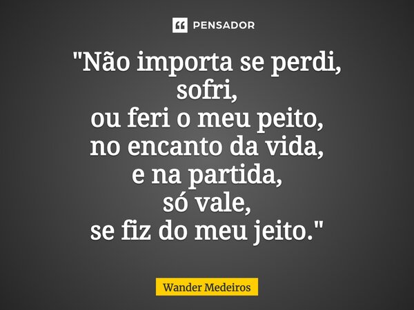 ⁠"Não importa se perdi, sofri, ou feri o meu peito, no encanto da vida, e na partida, só vale, se fiz do meu jeito."... Frase de Wander Medeiros.